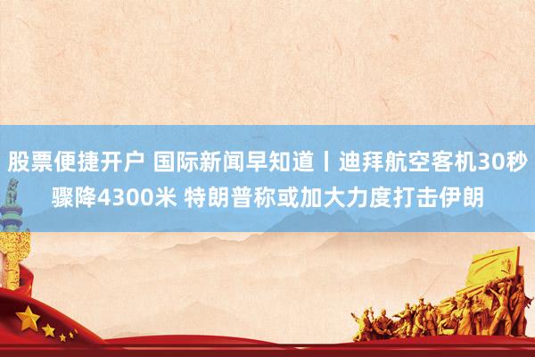 股票便捷开户 国际新闻早知道丨迪拜航空客机30秒骤降4300米 特朗普称或加大力度打击伊朗