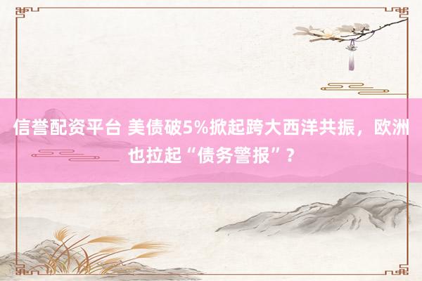 信誉配资平台 美债破5%掀起跨大西洋共振，欧洲也拉起“债务警报”？