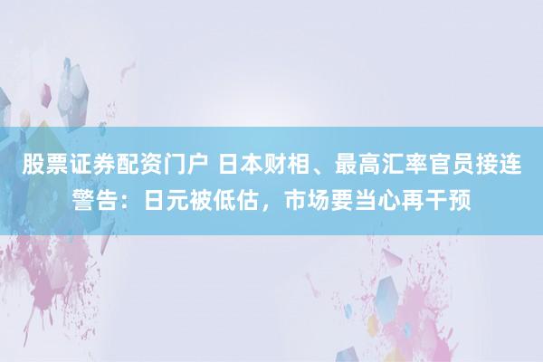 股票证券配资门户 日本财相、最高汇率官员接连警告:日元被低估,市场要当心再干预