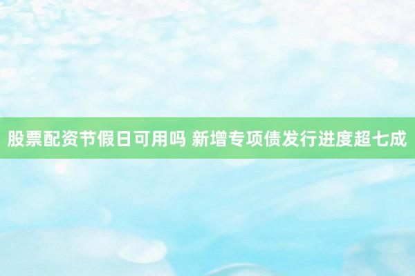 股票配资节假日可用吗 新增专项债发行进度超七成