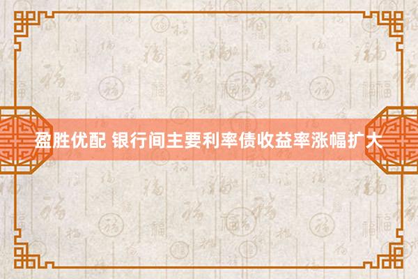 盈胜优配 银行间主要利率债收益率涨幅扩大