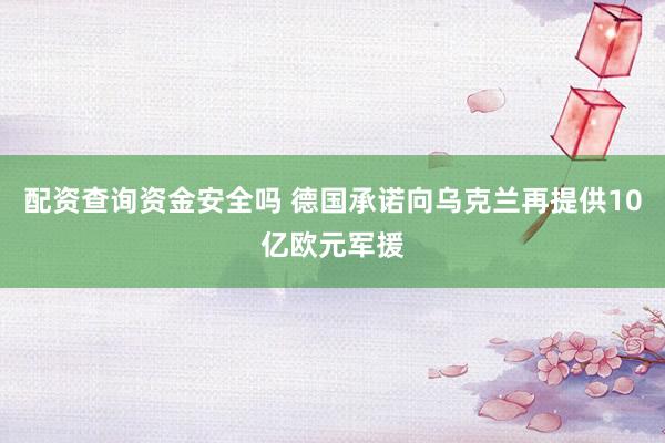 配资查询资金安全吗 德国承诺向乌克兰再提供10亿欧元军援