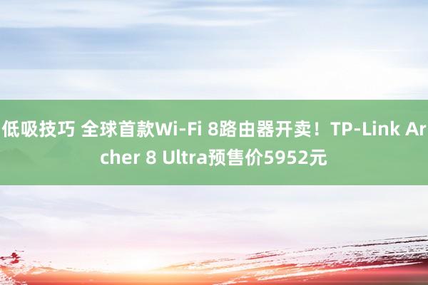低吸技巧 全球首款Wi-Fi 8路由器开卖！TP-Link Archer 8 Ultra预售价5952元