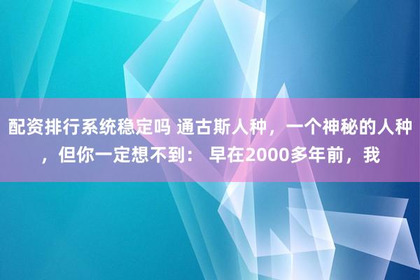 配资排行系统稳定吗 通古斯人种，一个神秘的人种，但你一定想不到： 早在2000多年前，我