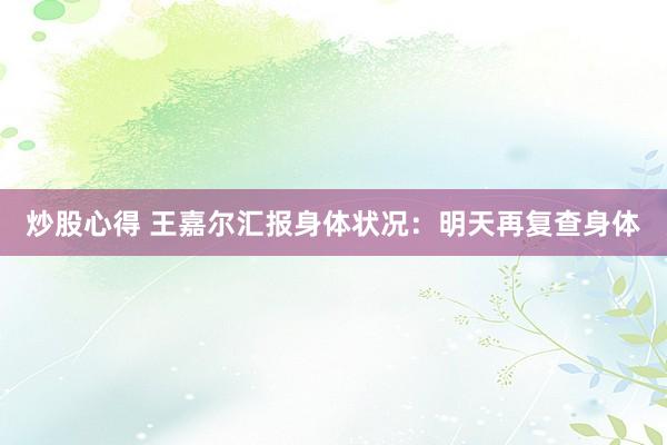 炒股心得 王嘉尔汇报身体状况：明天再复查身体