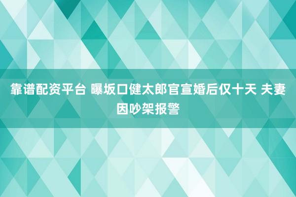靠谱配资平台 曝坂口健太郎官宣婚后仅十天 夫妻因吵架报警