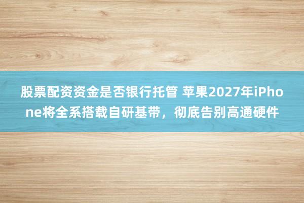 股票配资资金是否银行托管 苹果2027年iPhone将全系搭载自研基带，彻底告别高通硬件