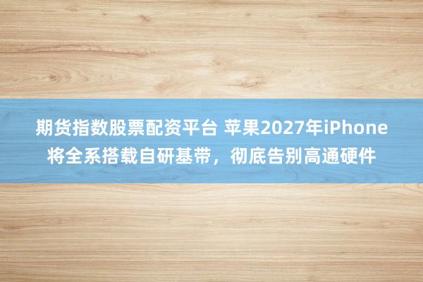 期货指数股票配资平台 苹果2027年iPhone将全系搭载自研基带，彻底告别高通硬件