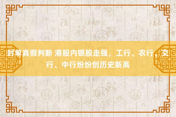 封单真假判断 港股内银股走强，工行、农行、交行、中行纷纷创历史新高