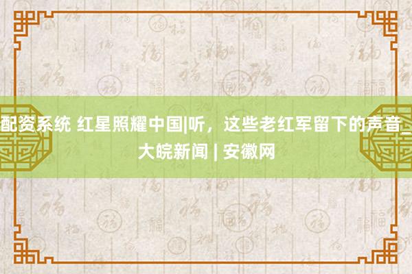 配资系统 红星照耀中国|听，这些老红军留下的声音_大皖新闻 | 安徽网