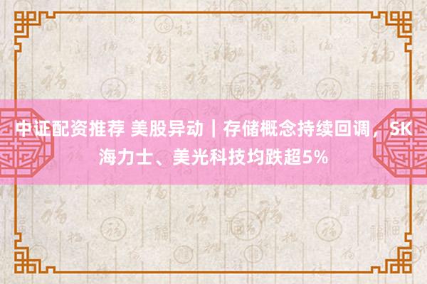 中证配资推荐 美股异动｜存储概念持续回调，SK海力士、美光科技均跌超5%