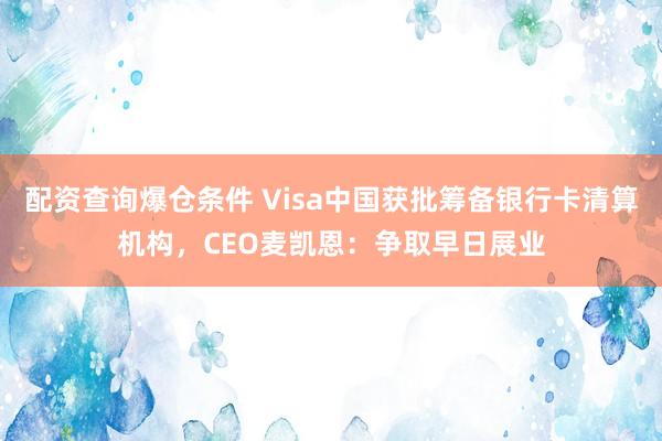 配资查询爆仓条件 Visa中国获批筹备银行卡清算机构，CEO麦凯恩：争取早日展业