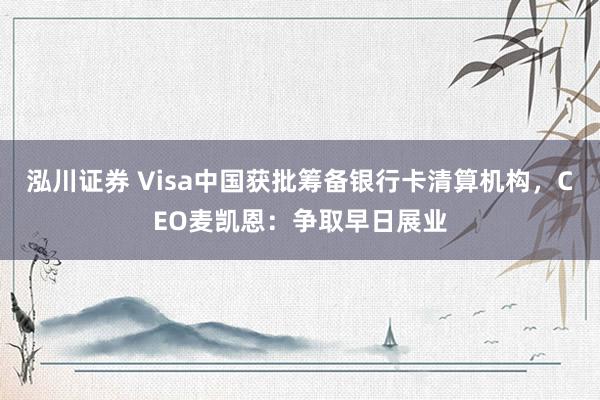 泓川证券 Visa中国获批筹备银行卡清算机构，CEO麦凯恩：争取早日展业