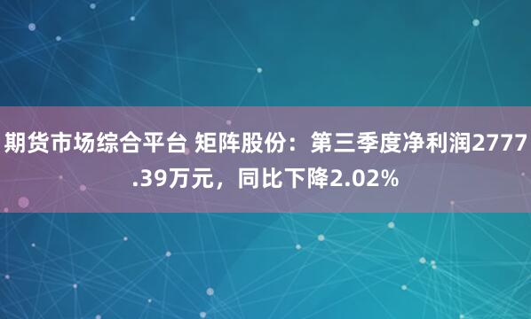 期货市场综合平台 矩阵股份：第三季度净利润2777.39万元，同比下降2.02%
