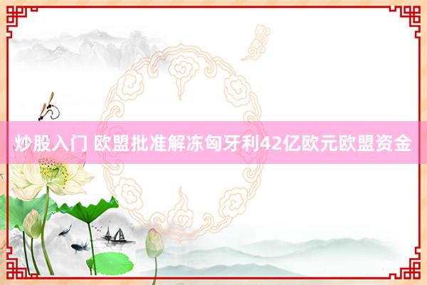 炒股入门 欧盟批准解冻匈牙利42亿欧元欧盟资金
