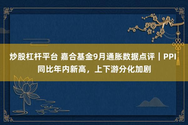 炒股杠杆平台 嘉合基金9月通胀数据点评｜PPI 同比年内新高，上下游分化加剧