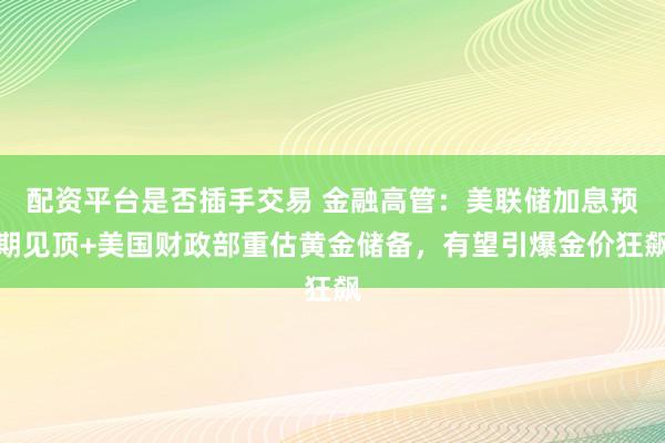配资平台是否插手交易 金融高管：美联储加息预期见顶+美国财政部重估黄金储备，有望引爆金价狂飙
