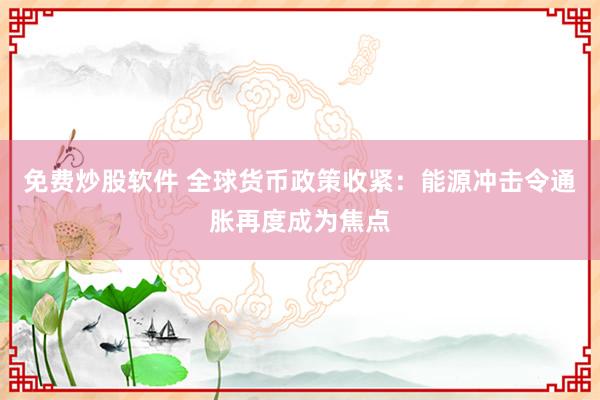 免费炒股软件 全球货币政策收紧：能源冲击令通胀再度成为焦点