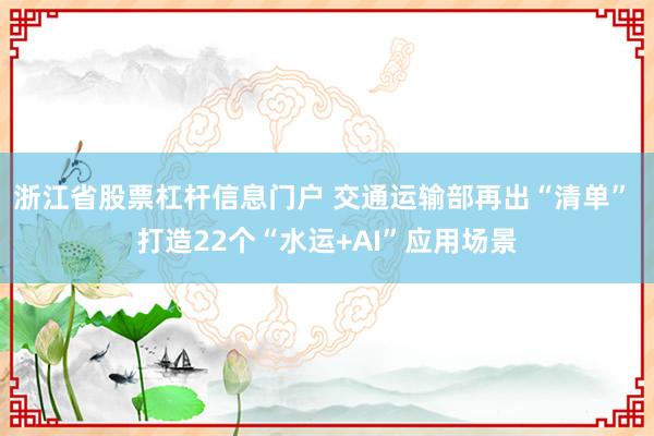 浙江省股票杠杆信息门户 交通运输部再出“清单” 打造22个“水运+AI”应用场景