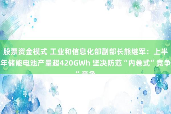 股票资金模式 工业和信息化部副部长熊继军：上半年储能电池产量超420GWh 坚决防范“内卷式”竞争