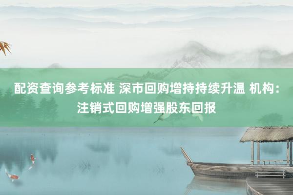 配资查询参考标准 深市回购增持持续升温 机构：注销式回购增强股东回报