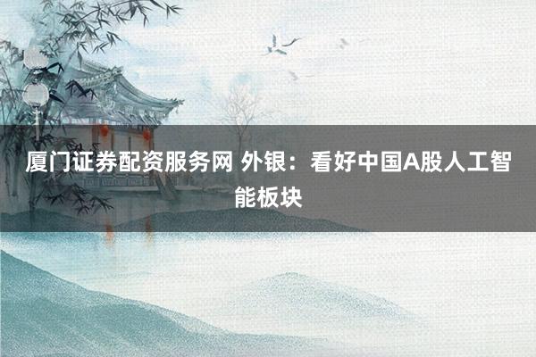 厦门证券配资服务网 外银：看好中国A股人工智能板块