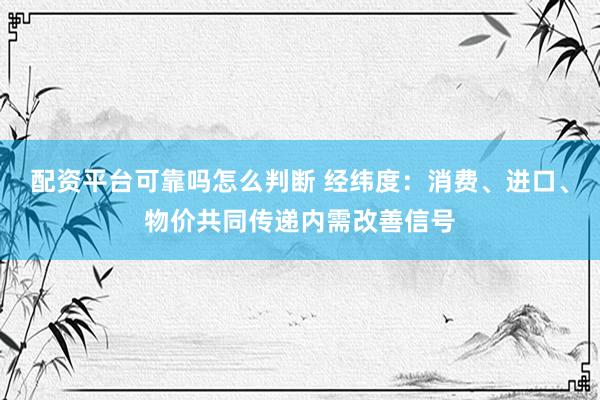 配资平台可靠吗怎么判断 经纬度：消费、进口、物价共同传递内需改善信号