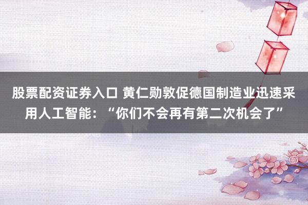 股票配资证券入口 黄仁勋敦促德国制造业迅速采用人工智能:“你们不会再有第二次机会了”