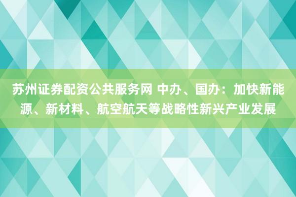 苏州证券配资公共服务网 中办、国办：加快新能源、新材料、航空航天等战略性新兴产业发展