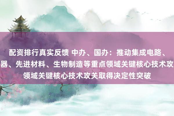 配资排行真实反馈 中办、国办：推动集成电路、工业母机、高端仪器、先进材料、生物制造等重点领域关键核心技术攻关取得决定性突破
