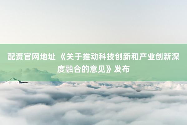 配资官网地址 《关于推动科技创新和产业创新深度融合的意见》发布