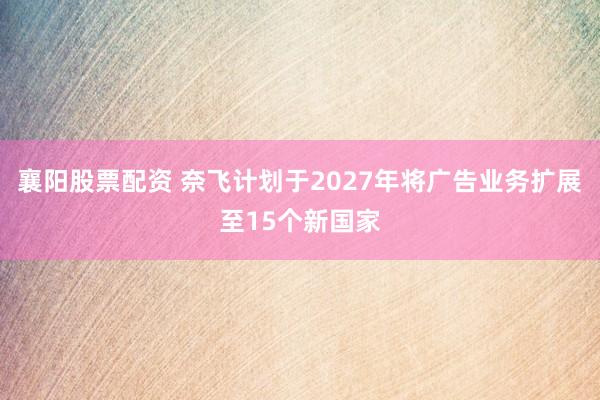 襄阳股票配资 奈飞计划于2027年将广告业务扩展至15个新国家