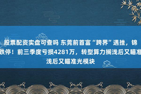 股票配资实盘可查吗 东莞前首富“跨界”遇挫，锦龙股份跌停！前三季度亏损4281万，转型算力搁浅后又瞄准光模块