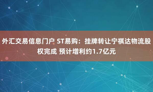 外汇交易信息门户 ST易购：挂牌转让宁祺达物流股权完成 预计增利约1.7亿元