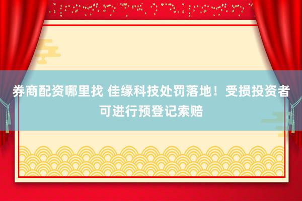 券商配资哪里找 佳缘科技处罚落地！受损投资者可进行预登记索赔