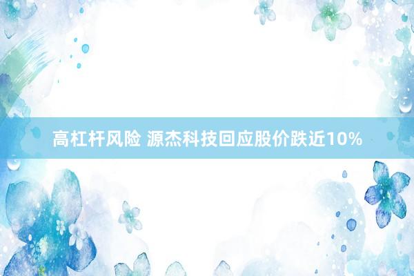 高杠杆风险 源杰科技回应股价跌近10%