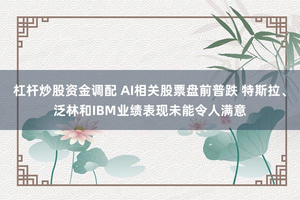 杠杆炒股资金调配 AI相关股票盘前普跌 特斯拉、泛林和IBM业绩表现未能令人满意