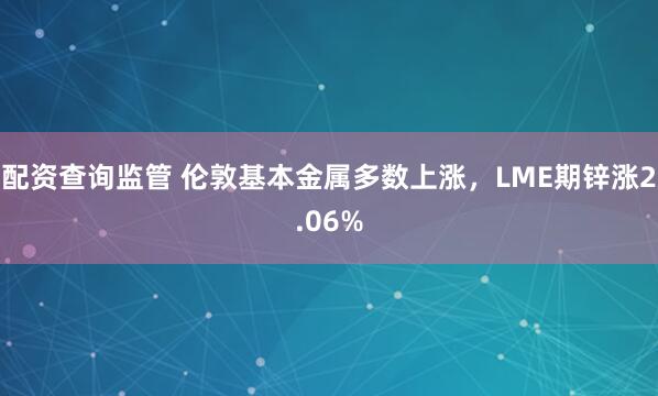 配资查询监管 伦敦基本金属多数上涨，LME期锌涨2.06%