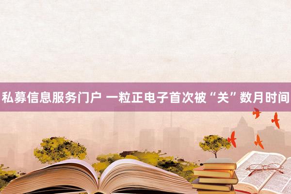 私募信息服务门户 一粒正电子首次被“关”数月时间
