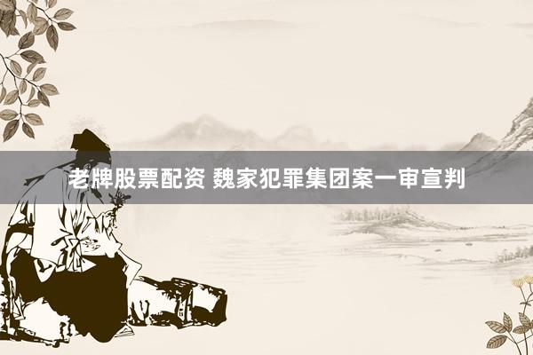 老牌股票配资 魏家犯罪集团案一审宣判