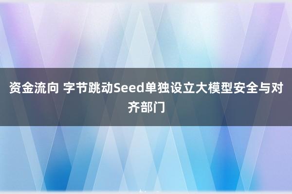 资金流向 字节跳动Seed单独设立大模型安全与对齐部门