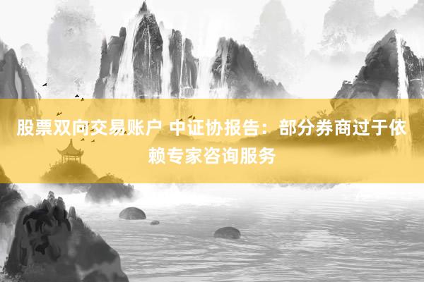 股票双向交易账户 中证协报告：部分券商过于依赖专家咨询服务
