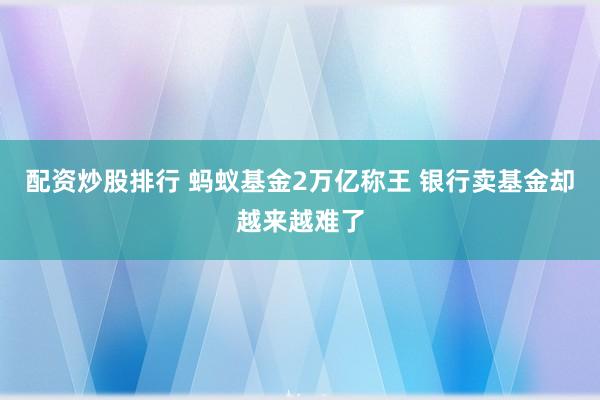 配资炒股排行 蚂蚁基金2万亿称王 银行卖基金却越来越难了