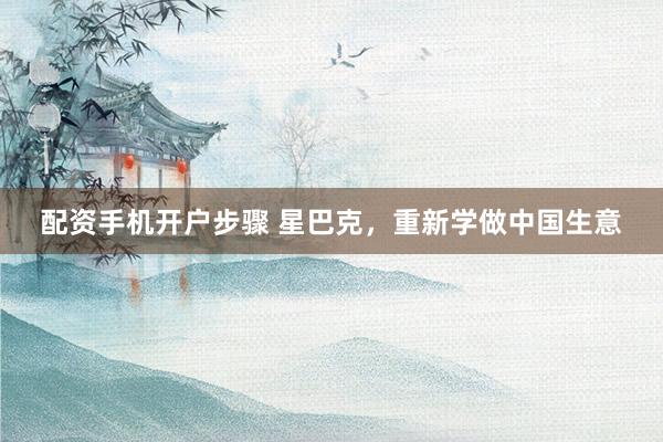 配资手机开户步骤 星巴克，重新学做中国生意