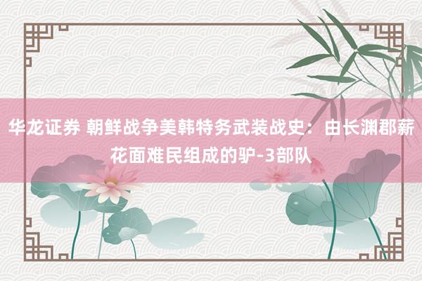 华龙证券 朝鲜战争美韩特务武装战史：由长渊郡薪花面难民组成的驴-3部队