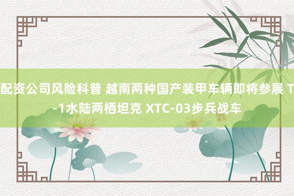 配资公司风险科普 越南两种国产装甲车辆即将参展 T-1水陆两栖坦克 XTC-03步兵战车