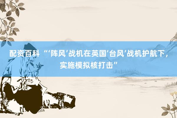 配资百科 “‘阵风’战机在英国‘台风’战机护航下，实施模拟核打击”