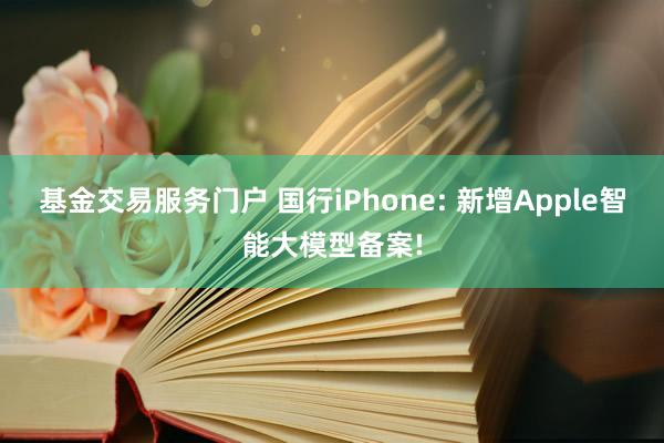 基金交易服务门户 国行iPhone: 新增Apple智能大模型备案!